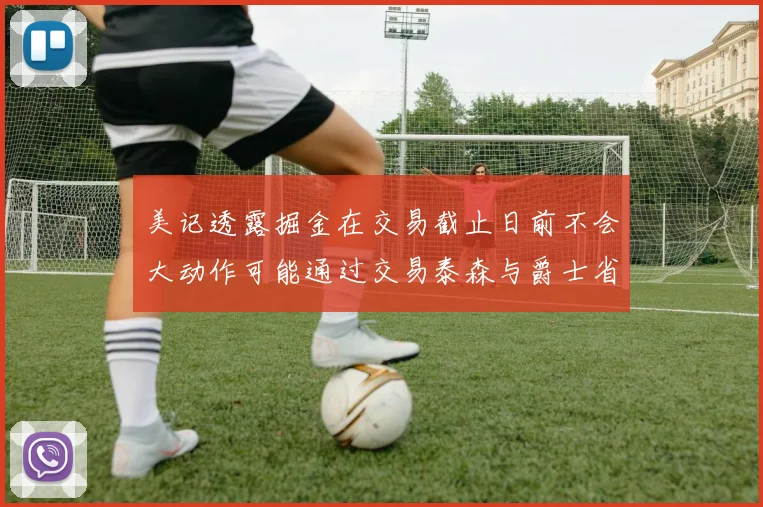 美记透露掘金在交易截止日前不会大动作可能通过交易泰森与爵士省钱