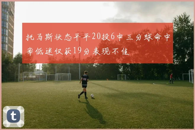 托马斯状态平平20投6中三分球命中率低迷仅获19分表现不佳