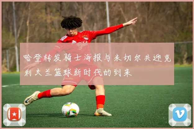 哈登转发骑士海报与米切尔共迎克利夫兰篮球新时代的到来