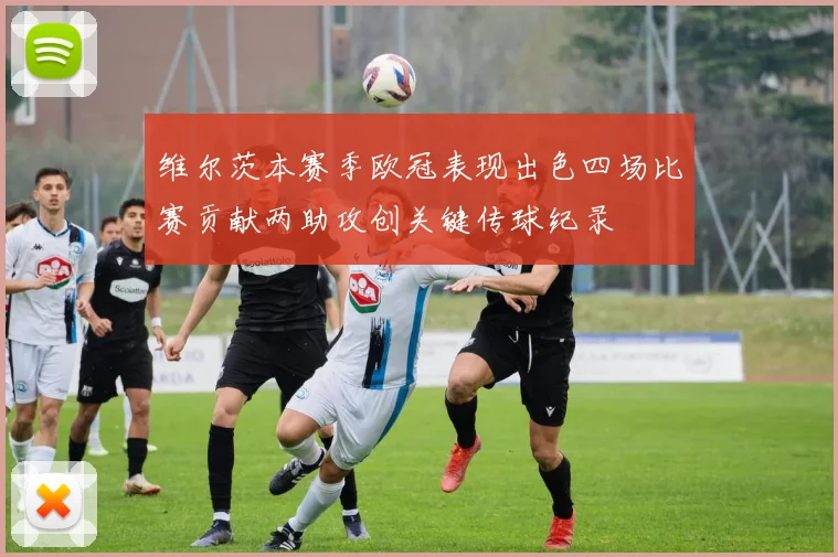 维尔茨本赛季欧冠表现出色四场比赛贡献两助攻创关键传球纪录