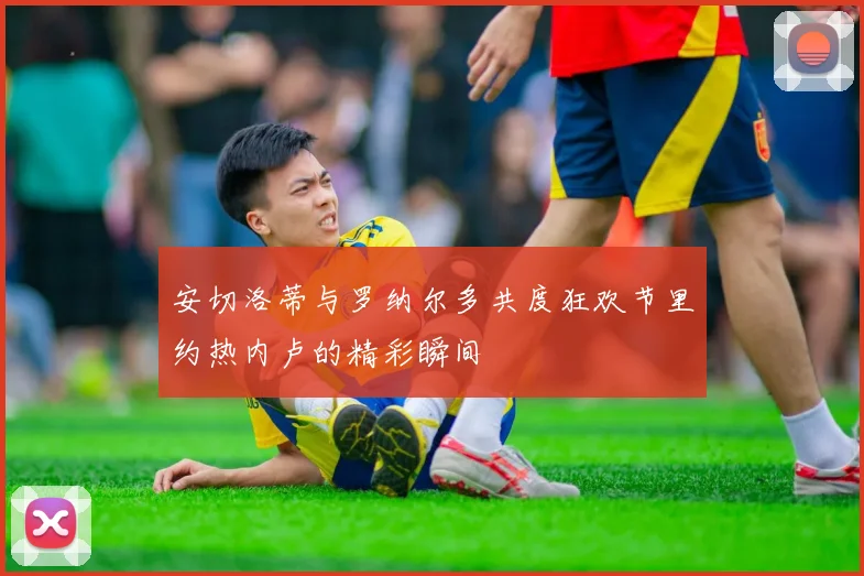 安切洛蒂与罗纳尔多共度狂欢节里约热内卢的精彩瞬间
