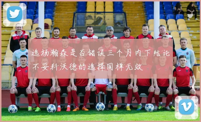 选杨瀚森是否错误三个月内下结论不妥科沃德的选择同样无效