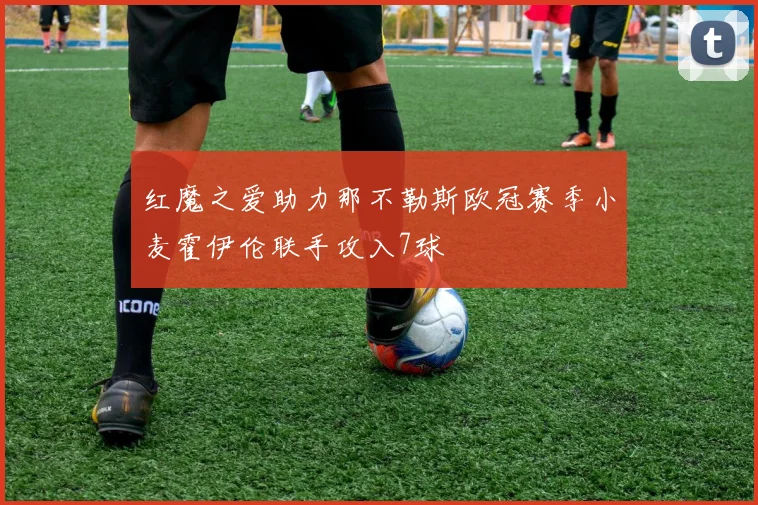 红魔之爱助力那不勒斯欧冠赛季小麦霍伊伦联手攻入7球