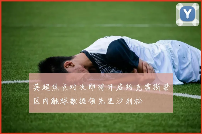 英超焦点对决即将开启约克雷斯禁区内触球数据领先里沙利松