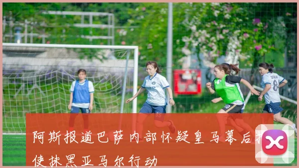 阿斯报道巴萨内部怀疑皇马幕后指使抹黑亚马尔行动