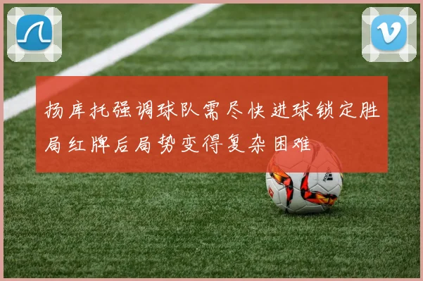 扬库托强调球队需尽快进球锁定胜局红牌后局势变得复杂困难