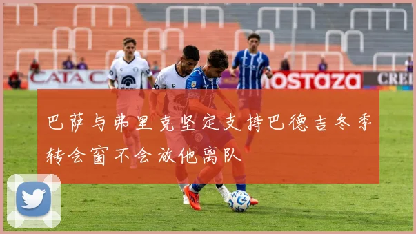 巴萨与弗里克坚定支持巴德吉冬季转会窗不会放他离队