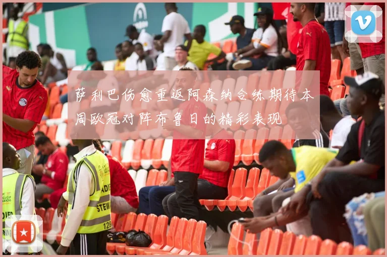 萨利巴伤愈重返阿森纳合练期待本周欧冠对阵布鲁日的精彩表现