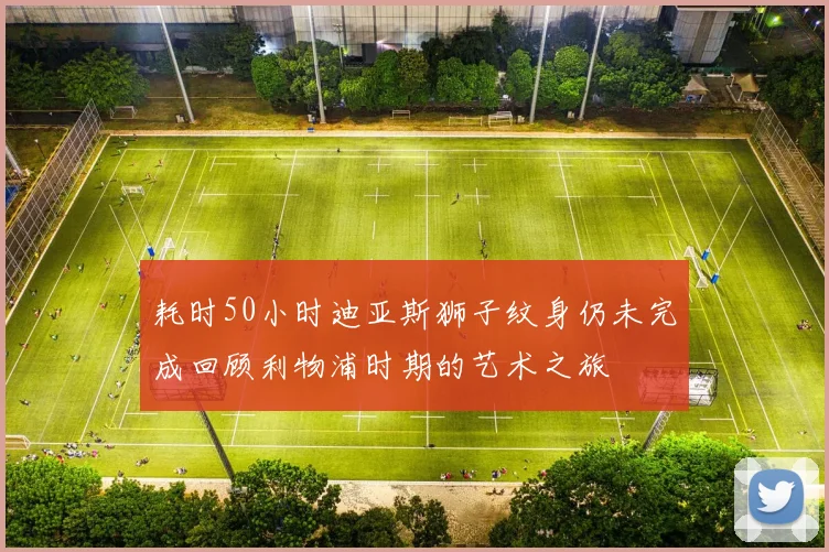 耗时50小时迪亚斯狮子纹身仍未完成回顾利物浦时期的艺术之旅