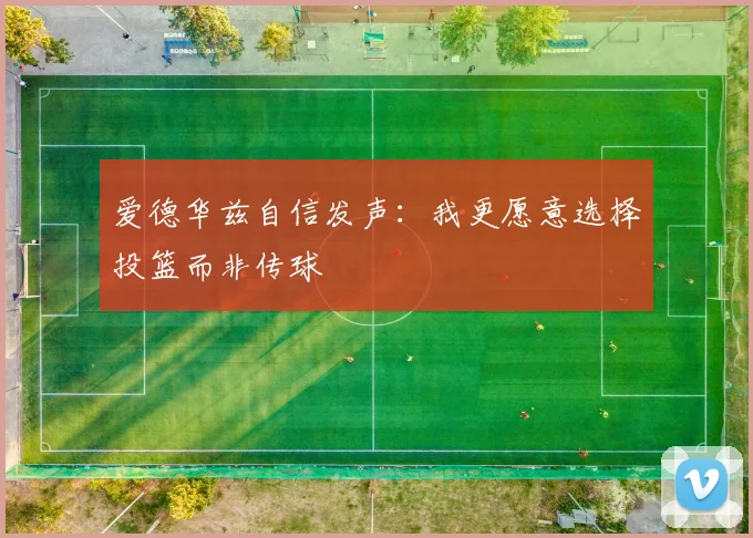 爱德华兹自信发声：我更愿意选择投篮而非传球
