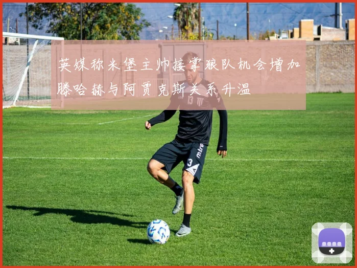 英媒称米堡主帅接掌狼队机会增加滕哈赫与阿贾克斯关系升温