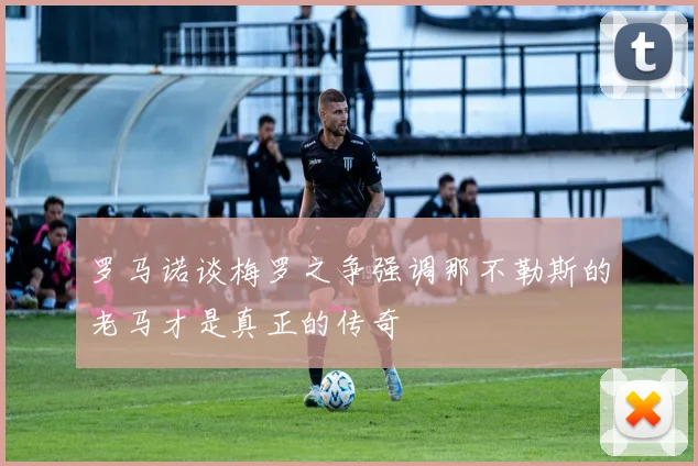 罗马诺谈梅罗之争强调那不勒斯的老马才是真正的传奇