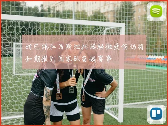 姆巴佩和马斯坦托诺轻微受伤仍将如期报到国家队备战赛事